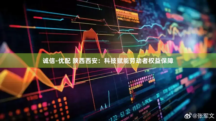 诚信-优配 陕西西安：科技赋能劳动者权益保障