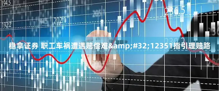 稳拿证券 职工车祸遭遇赔偿难 12351指引理赔路