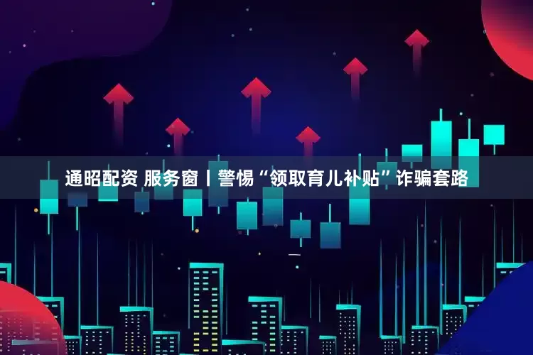 通昭配资 服务窗丨警惕“领取育儿补贴”诈骗套路