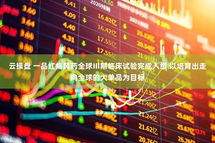 云操盘 一品红痛风药全球Ⅲ期临床试验完成入组 以培育出走向全球的大单品为目标