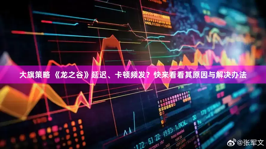 大旗策略 《龙之谷》延迟、卡顿频发？快来看看其原因与解决办法
