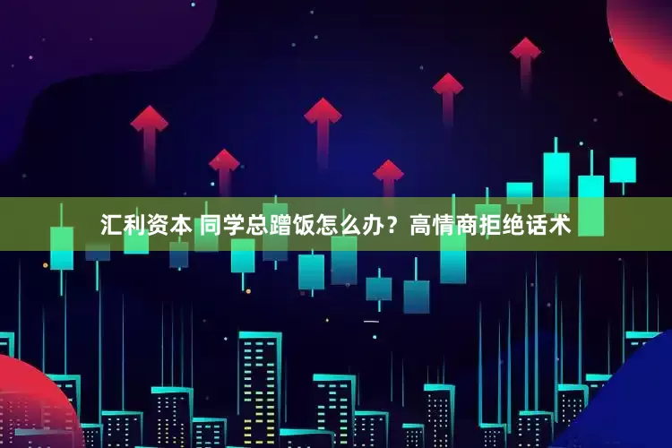汇利资本 同学总蹭饭怎么办？高情商拒绝话术