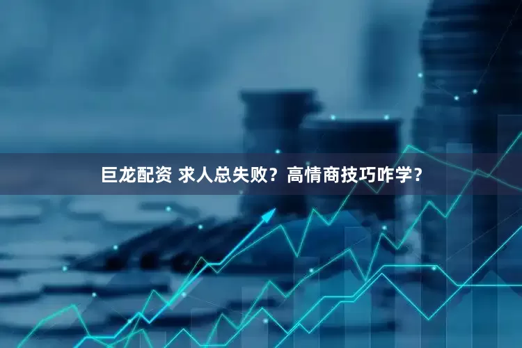 巨龙配资 求人总失败？高情商技巧咋学？