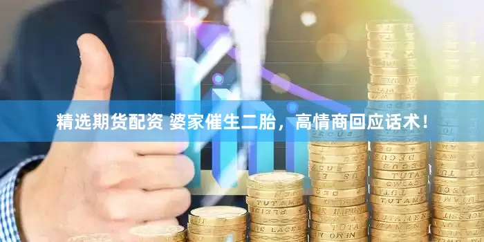 精选期货配资 婆家催生二胎，高情商回应话术！