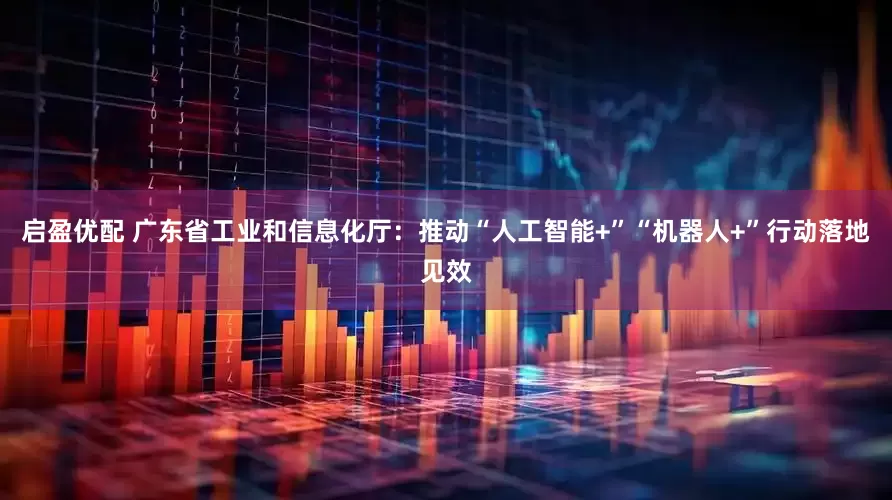 启盈优配 广东省工业和信息化厅：推动“人工智能+”“机器人+”行动落地见效