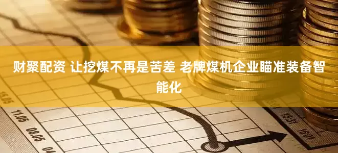财聚配资 让挖煤不再是苦差 老牌煤机企业瞄准装备智能化