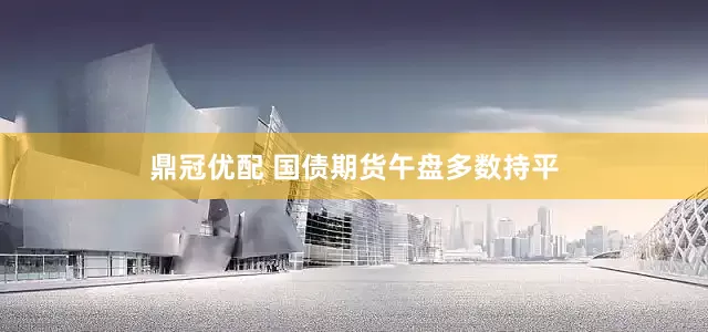 鼎冠优配 国债期货午盘多数持平