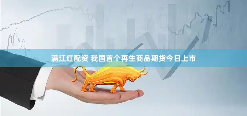 满江红配资 我国首个再生商品期货今日上市