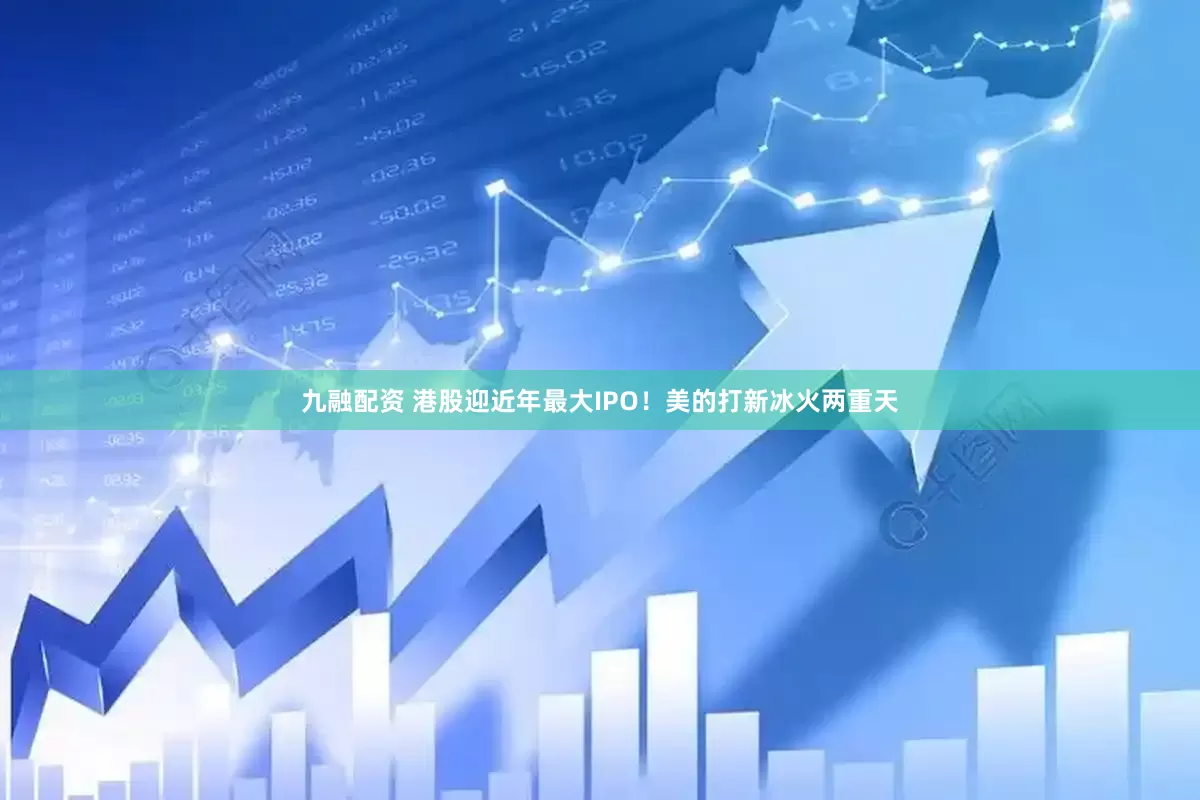 九融配资 港股迎近年最大IPO！美的打新冰火两重天