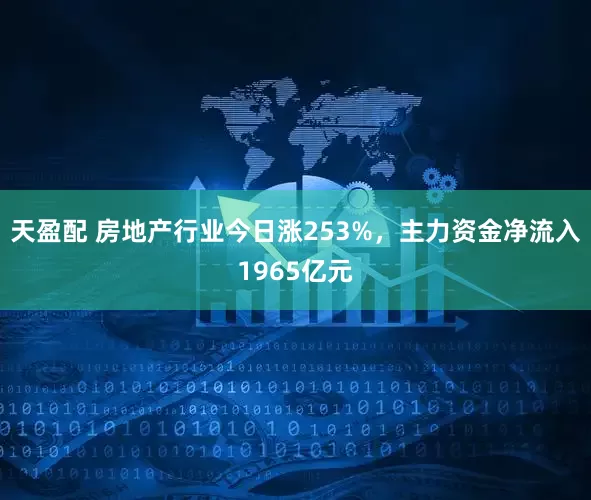 天盈配 房地产行业今日涨253%，主力资金净流入1965亿元