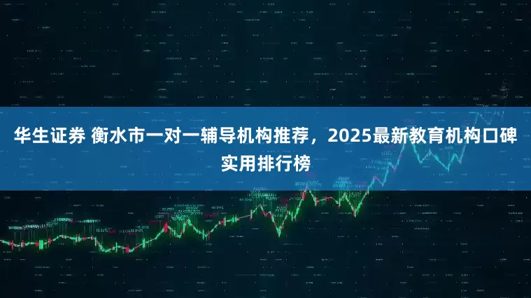 华生证券 衡水市一对一辅导机构推荐，2025最新教育机构口碑实用排行榜