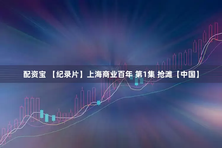 配资宝 【纪录片】上海商业百年 第1集 抢滩【中国】