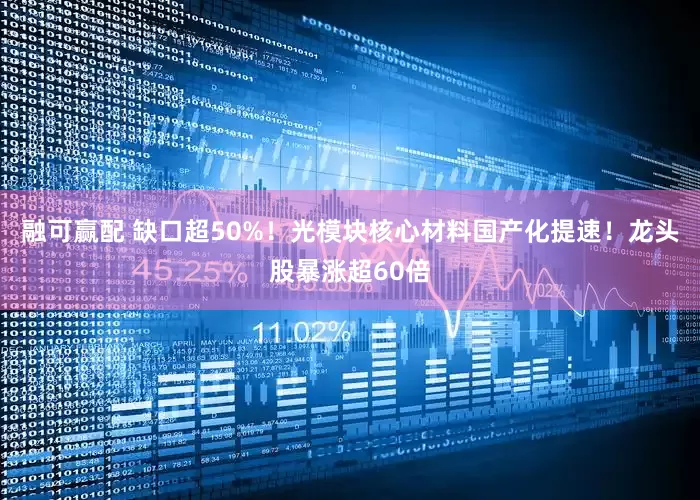融可赢配 缺口超50%！光模块核心材料国产化提速！龙头股暴涨超60倍