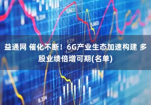 益通网 催化不断！6G产业生态加速构建 多股业绩倍增可期(名单)