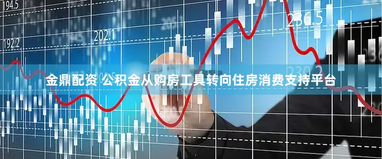 金鼎配资 公积金从购房工具转向住房消费支持平台