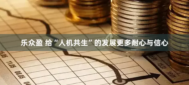 乐众盈 给“人机共生”的发展更多耐心与信心