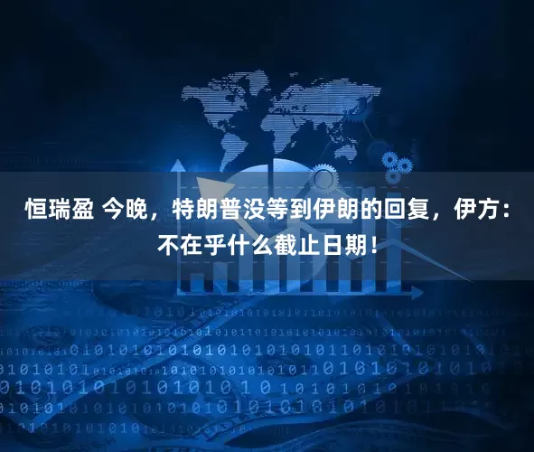 恒瑞盈 今晚，特朗普没等到伊朗的回复，伊方：不在乎什么截止日期！