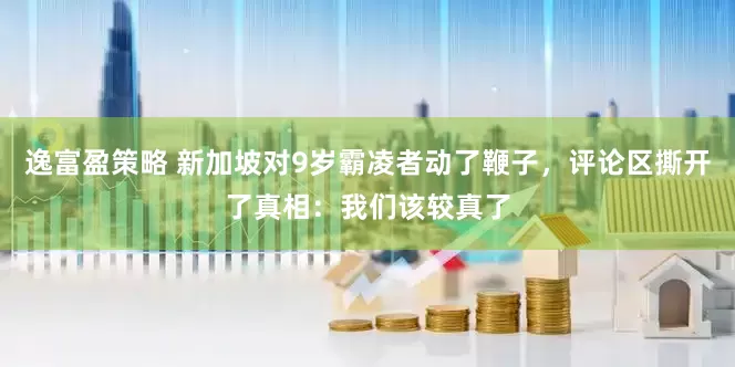 逸富盈策略 新加坡对9岁霸凌者动了鞭子，评论区撕开了真相：我们该较真了
